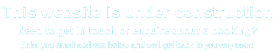 This website is under construction Need to get in touch or enquire about a booking? Enter you email address below and we'll get back to you very soon.
